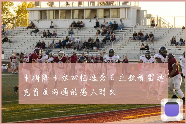 卡梅隆卡尔回忆选秀日主教练雷迪克首度沟通的感人时刻