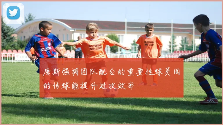 唐斯强调团队配合的重要性球员间的传球能提升进攻效率