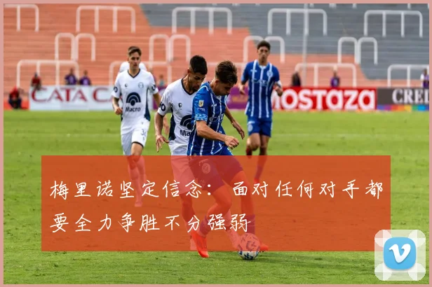 梅里诺坚定信念：面对任何对手都要全力争胜不分强弱