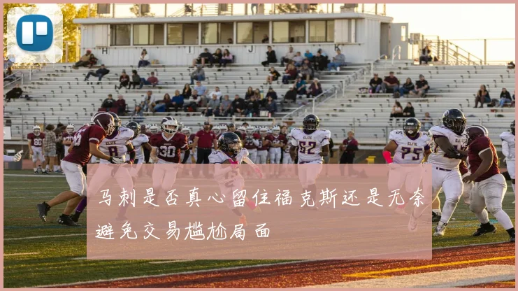马刺是否真心留住福克斯还是无奈避免交易尴尬局面
