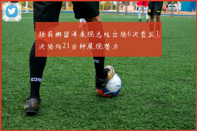 杨莉娜留洋表现总结出场6次首发1次场均21分钟展现潜力