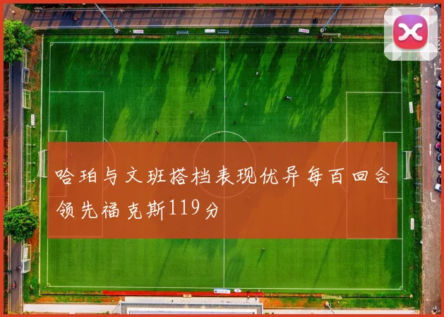 哈珀与文班搭档表现优异每百回合领先福克斯119分