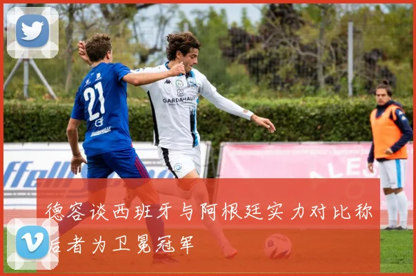 德容谈西班牙与阿根廷实力对比称后者为卫冕冠军