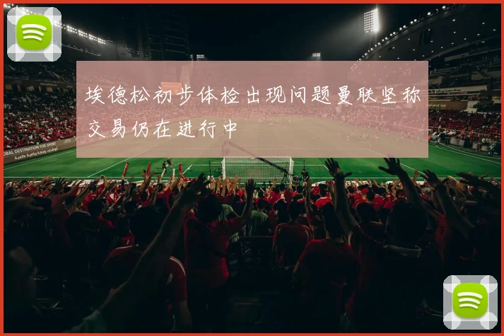 埃德松初步体检出现问题曼联坚称交易仍在进行中