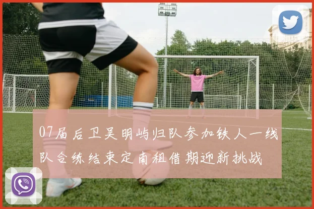 07届后卫吴明屿归队参加铁人一线队合练结束定南租借期迎新挑战
