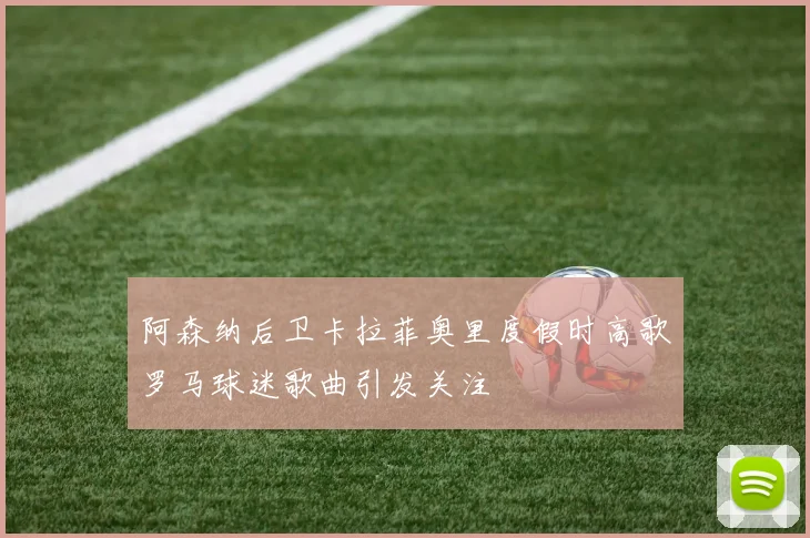 阿森纳后卫卡拉菲奥里度假时高歌罗马球迷歌曲引发关注