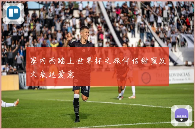 塞内西踏上世界杯之旅伴侣甜蜜发文表达爱意