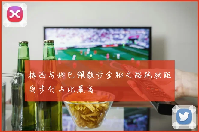 梅西与姆巴佩散步金靴之路跑动距离步行占比最高