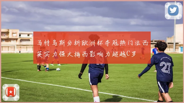 马特乌斯分析欧洲杯夺冠热门法西英实力强大梅西影响力超越C罗