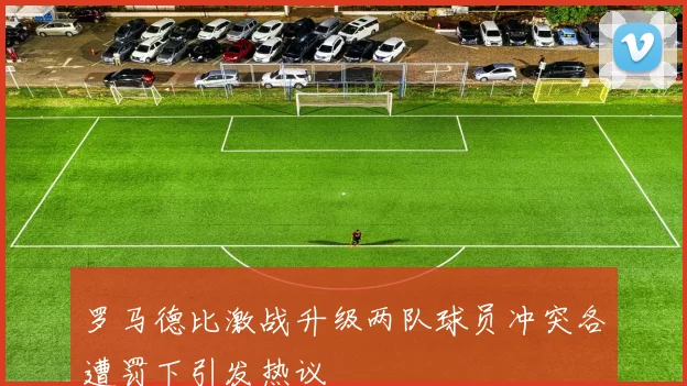 罗马德比激战升级两队球员冲突各遭罚下引发热议