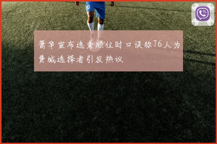 萧华宣布选秀顺位时口误称76人为费城选择者引发热议