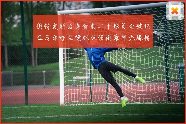 德转更新后身价前二十球员全破亿亚马尔哈兰德双双领衔意甲无缘榜单