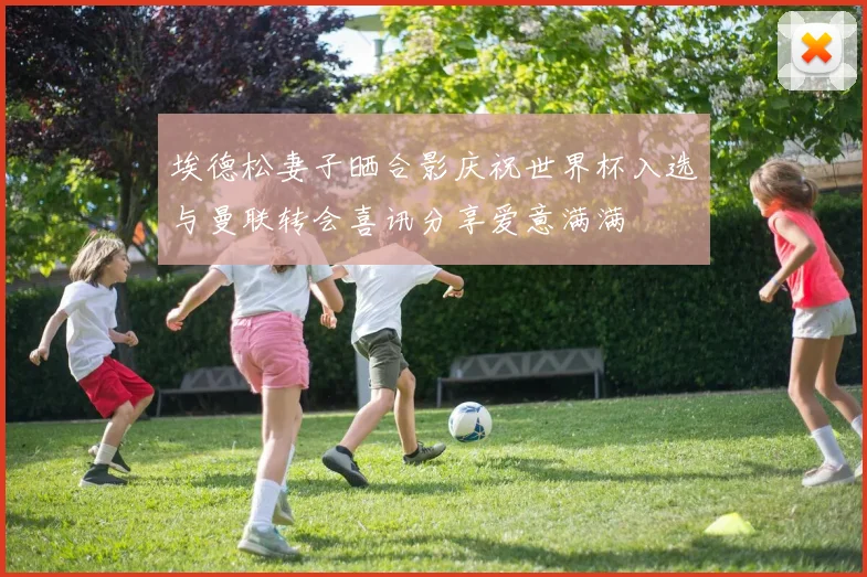 埃德松妻子晒合影庆祝世界杯入选与曼联转会喜讯分享爱意满满