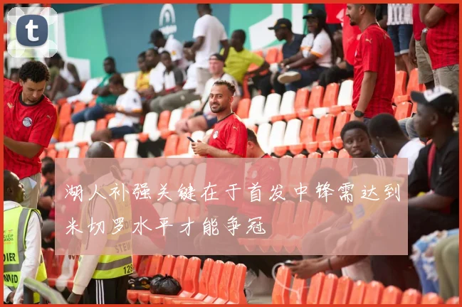 湖人补强关键在于首发中锋需达到米切罗水平才能争冠